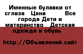 Именные булавки от сглаза › Цена ­ 250 - Все города Дети и материнство » Детская одежда и обувь   